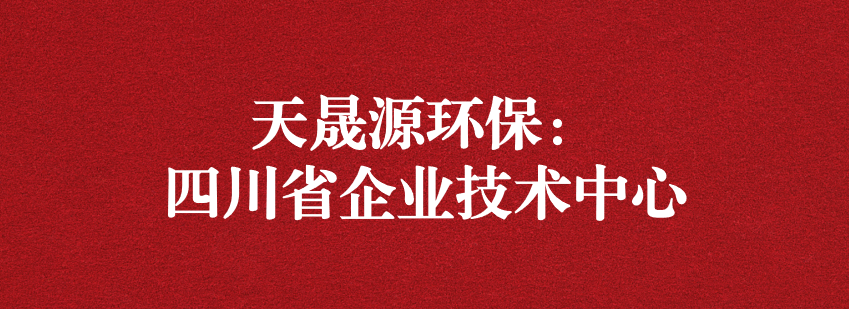 穩(wěn)抓技術(shù)重科研，砥礪奮進爭上游——天晟源環(huán)保榮獲“四川省企業(yè)技術(shù)中心”認定