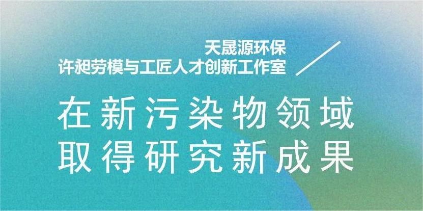 天晟源環(huán)?！霸S昶勞模與工匠人才創(chuàng)新工作室”在新污染物領(lǐng)域取得研究新成果